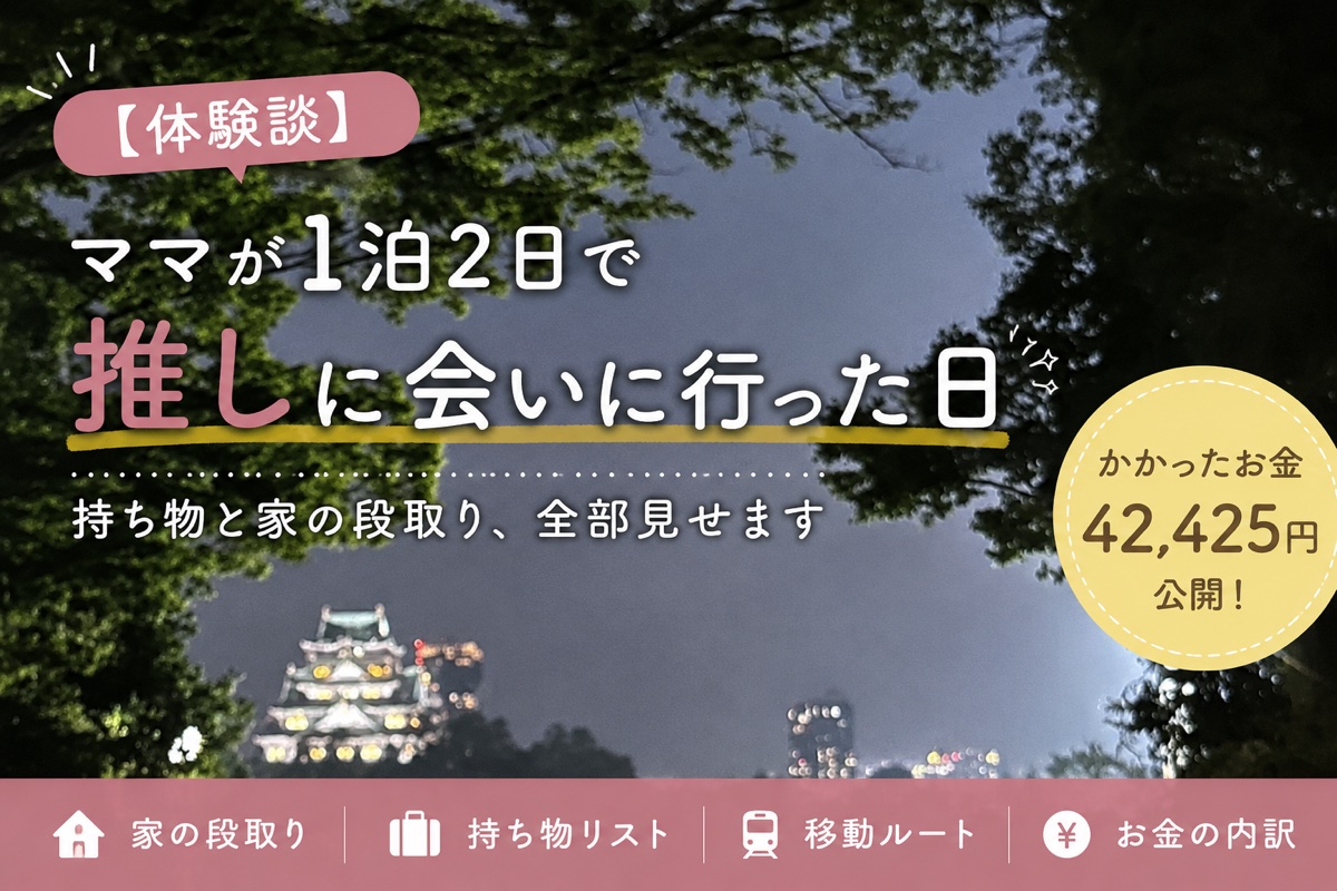 ママが1泊2日で推しに会いに行った日。持ち物と家の段取り、かかったお金42,425円を公開